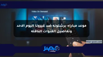 موعد مباراة برشلونة ضد غيرونا اليوم الأحد وتفاصيل القنوات الناقلة